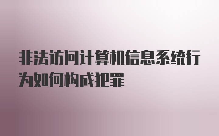 非法访问计算机信息系统行为如何构成犯罪