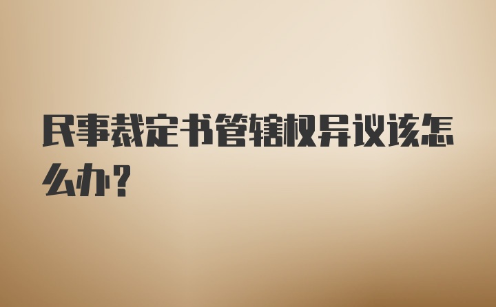 民事裁定书管辖权异议该怎么办？