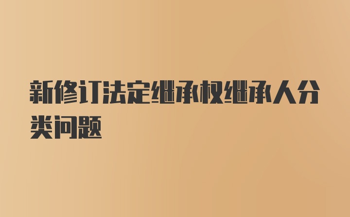 新修订法定继承权继承人分类问题