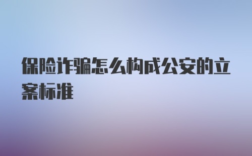 保险诈骗怎么构成公安的立案标准