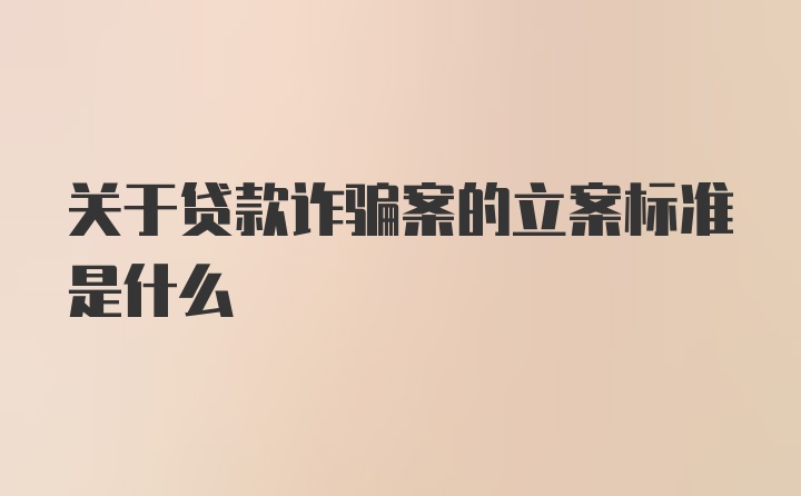 关于贷款诈骗案的立案标准是什么