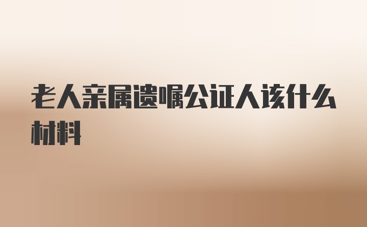 老人亲属遗嘱公证人该什么材料