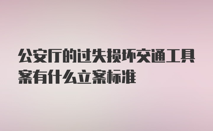 公安厅的过失损坏交通工具案有什么立案标准