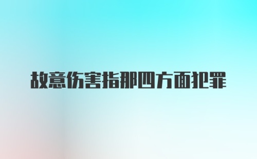 故意伤害指那四方面犯罪