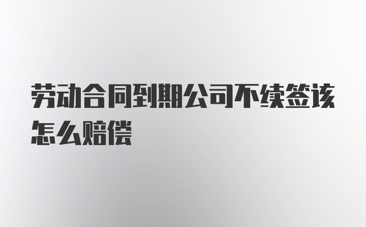 劳动合同到期公司不续签该怎么赔偿