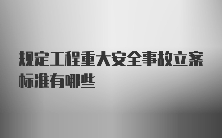 规定工程重大安全事故立案标准有哪些