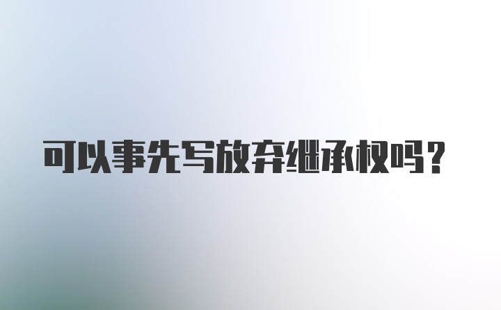 可以事先写放弃继承权吗？