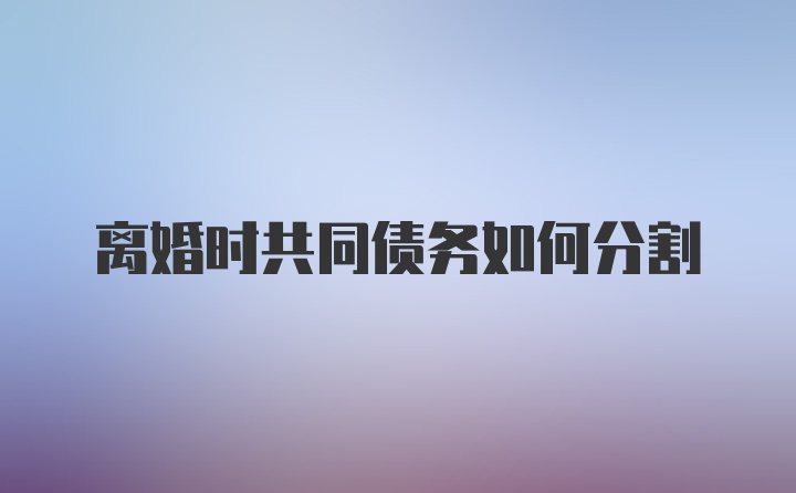 离婚时共同债务如何分割