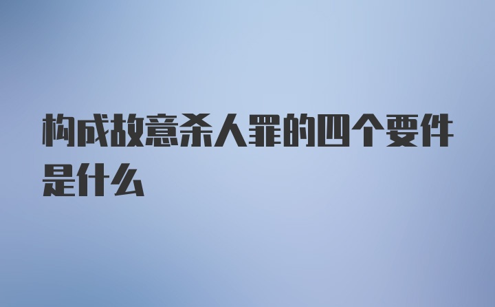 构成故意杀人罪的四个要件是什么