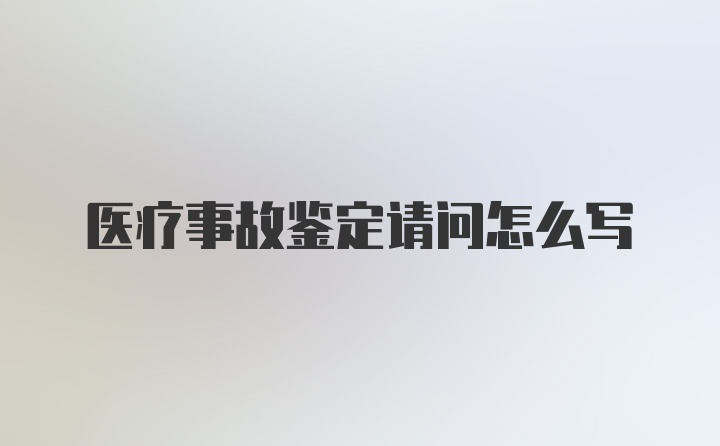 医疗事故鉴定请问怎么写