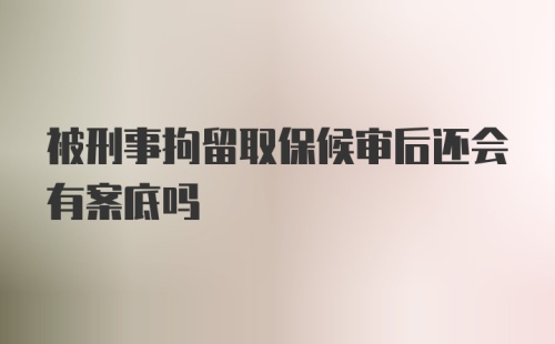 被刑事拘留取保候审后还会有案底吗