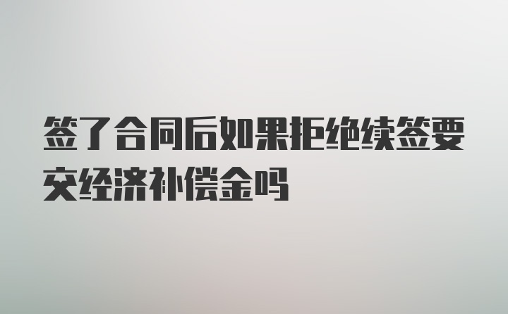 签了合同后如果拒绝续签要交经济补偿金吗