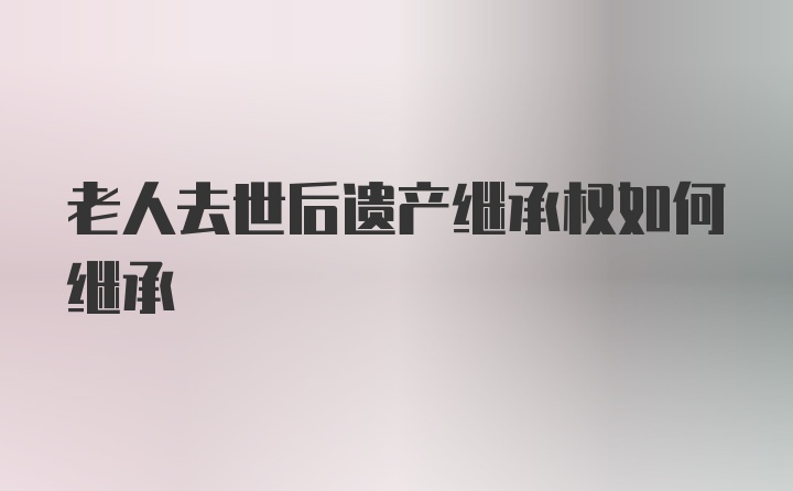 老人去世后遗产继承权如何继承