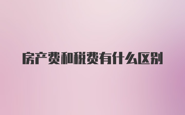 房产费和税费有什么区别