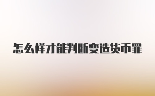 怎么样才能判断变造货币罪