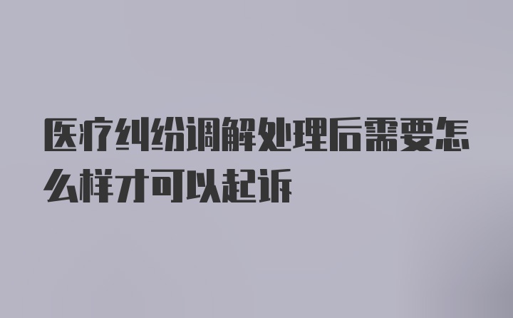 医疗纠纷调解处理后需要怎么样才可以起诉