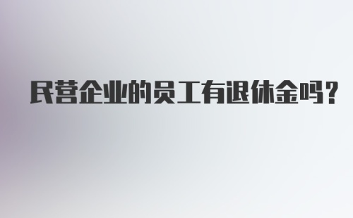 民营企业的员工有退休金吗？