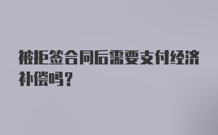 被拒签合同后需要支付经济补偿吗？