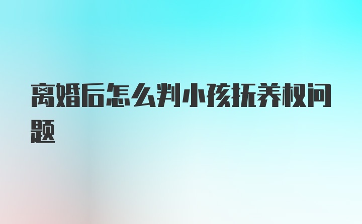 离婚后怎么判小孩抚养权问题