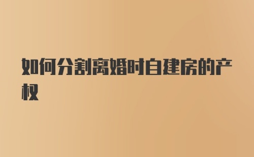 如何分割离婚时自建房的产权