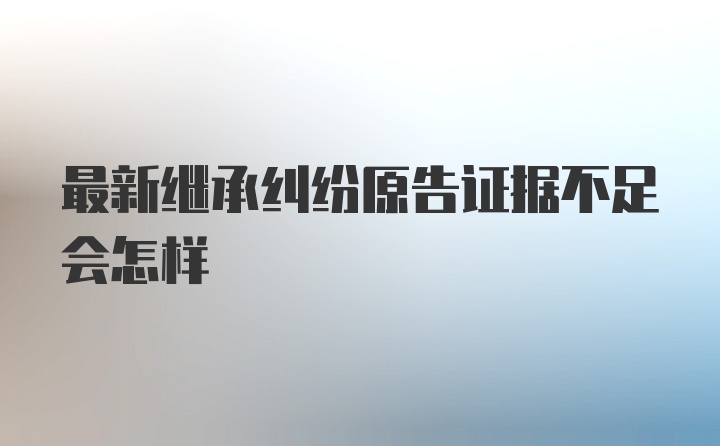 最新继承纠纷原告证据不足会怎样