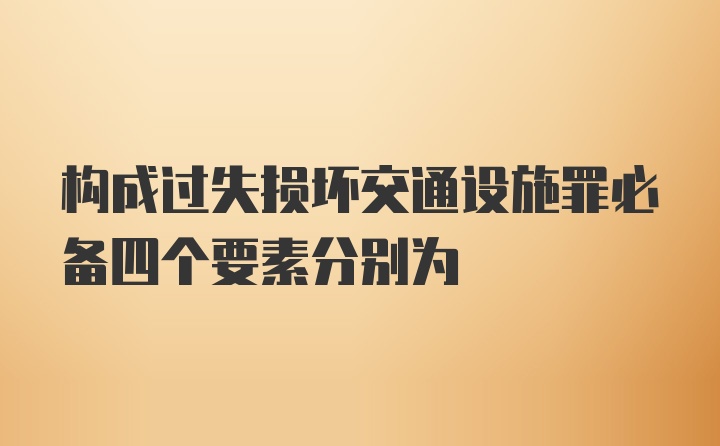 构成过失损坏交通设施罪必备四个要素分别为