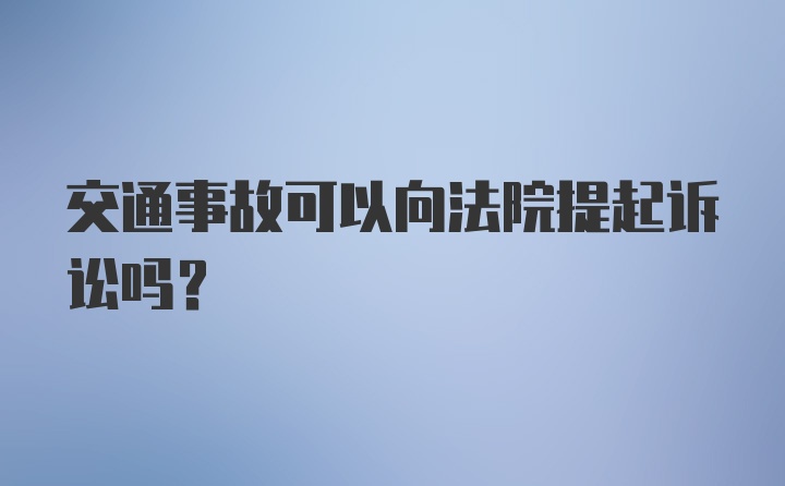 交通事故可以向法院提起诉讼吗？