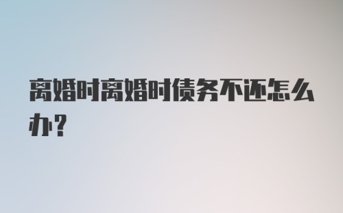 离婚时离婚时债务不还怎么办?