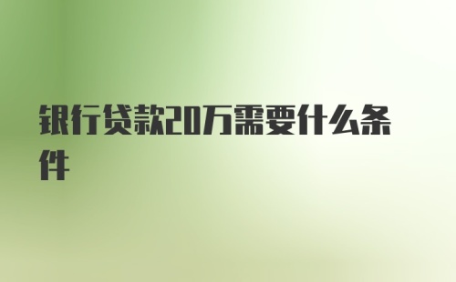 银行贷款20万需要什么条件