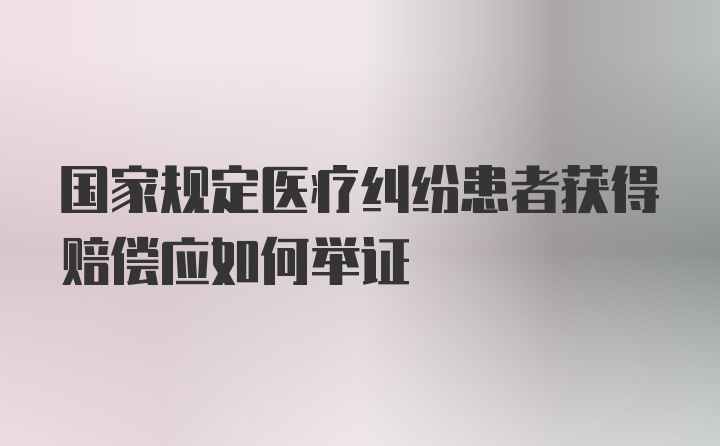 国家规定医疗纠纷患者获得赔偿应如何举证