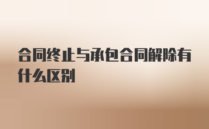 合同终止与承包合同解除有什么区别