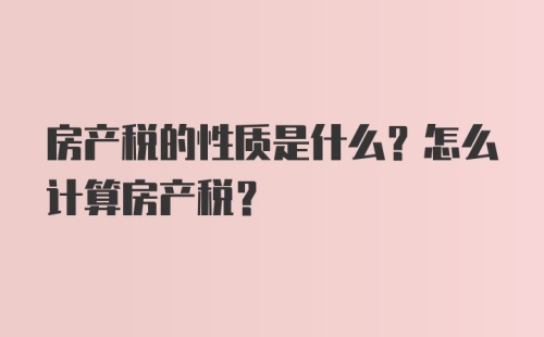 房产税的性质是什么？怎么计算房产税？