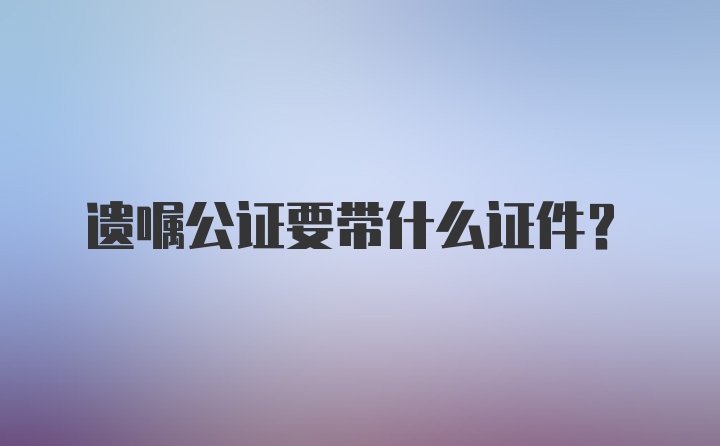 遗嘱公证要带什么证件？