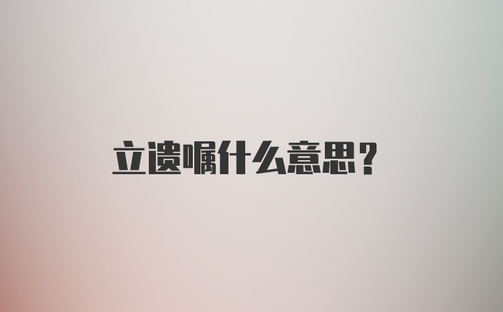 立遗嘱什么意思？