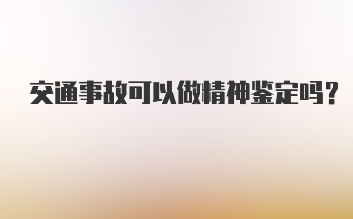 交通事故可以做精神鉴定吗？