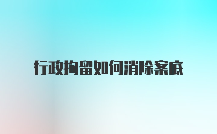 行政拘留如何消除案底