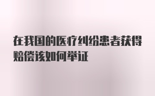 在我国的医疗纠纷患者获得赔偿该如何举证