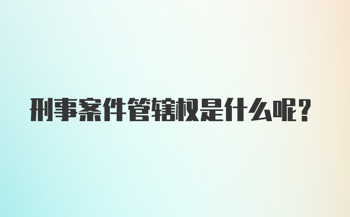 刑事案件管辖权是什么呢？