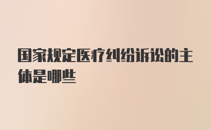 国家规定医疗纠纷诉讼的主体是哪些