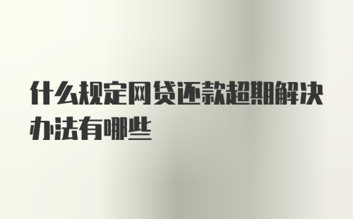 什么规定网贷还款超期解决办法有哪些