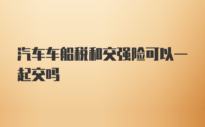 汽车车船税和交强险可以一起交吗