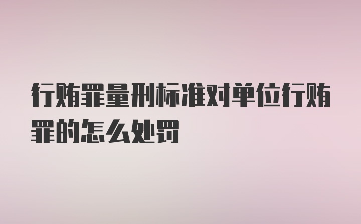 行贿罪量刑标准对单位行贿罪的怎么处罚