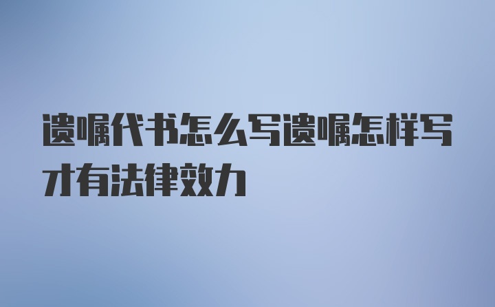 遗嘱代书怎么写遗嘱怎样写才有法律效力