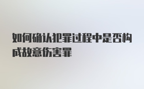 如何确认犯罪过程中是否构成故意伤害罪