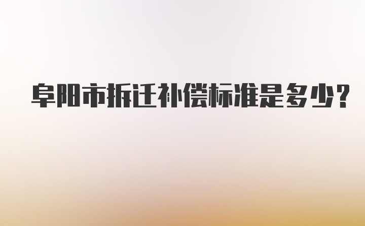 阜阳市拆迁补偿标准是多少？