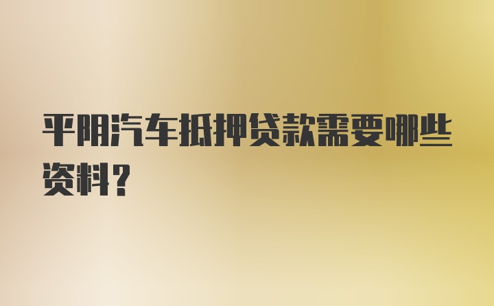 平阴汽车抵押贷款需要哪些资料?