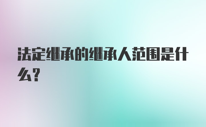 法定继承的继承人范围是什么？