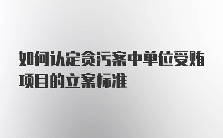 如何认定贪污案中单位受贿项目的立案标准