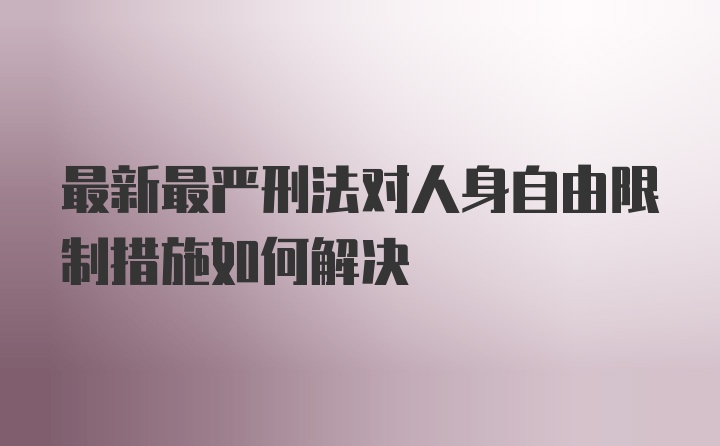 最新最严刑法对人身自由限制措施如何解决