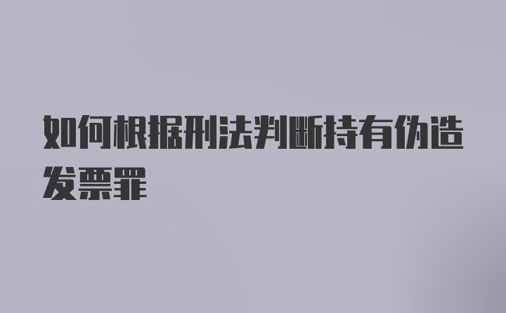 如何根据刑法判断持有伪造发票罪